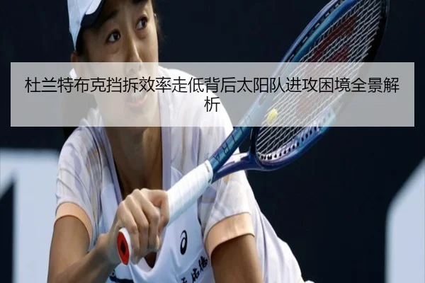 杜兰特布克挡拆效率走低背后太阳队进攻困境全景解析