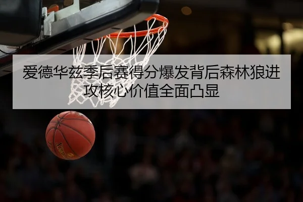 爱德华兹季后赛得分爆发背后森林狼进攻核心价值全面凸显