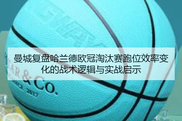 曼城复盘哈兰德欧冠淘汰赛跑位效率变化的战术逻辑与实战启示