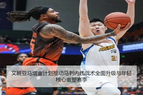 文班亚马增重计划推动马刺内线战术全面升级与年轻核心重塑赛季