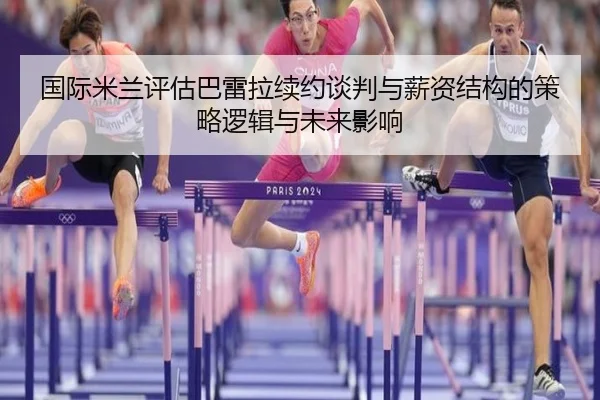 国际米兰评估巴雷拉续约谈判与薪资结构的策略逻辑与未来影响