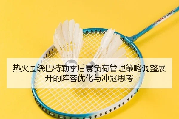 热火围绕巴特勒季后赛负荷管理策略调整展开的阵容优化与冲冠思考