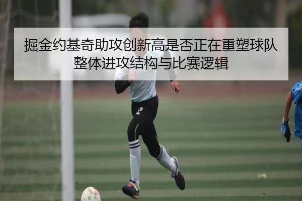 掘金约基奇助攻创新高是否正在重塑球队整体进攻结构与比赛逻辑