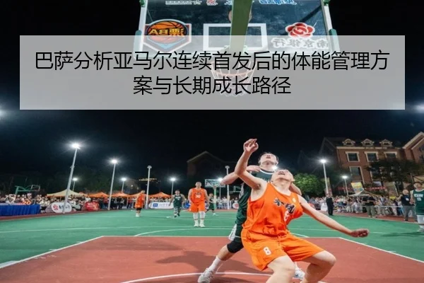 巴萨分析亚马尔连续首发后的体能管理方案与长期成长路径
