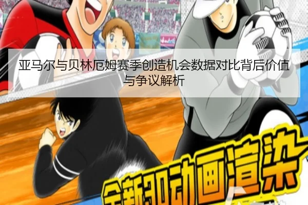 亚马尔与贝林厄姆赛季创造机会数据对比背后价值与争议解析