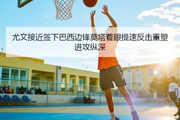 尤文接近签下巴西边锋莫塔着眼提速反击重塑进攻纵深