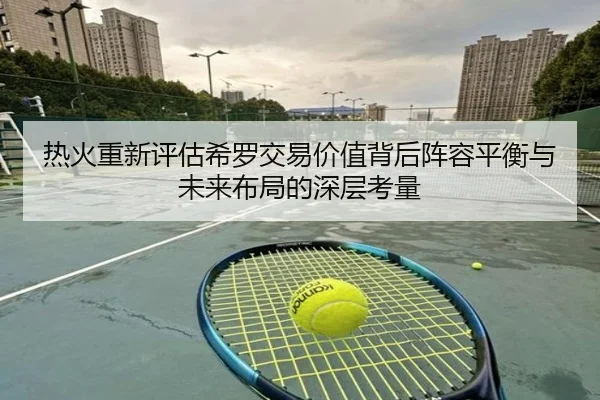 热火重新评估希罗交易价值背后阵容平衡与未来布局的深层考量